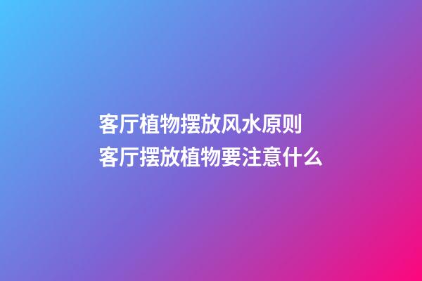 客厅植物摆放风水原则 客厅摆放植物要注意什么